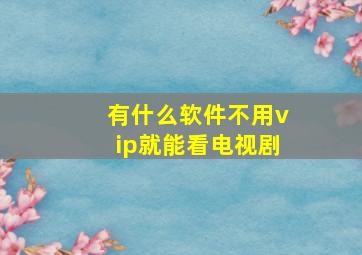 有什么软件不用vip就能看电视剧