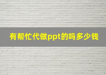 有帮忙代做ppt的吗多少钱