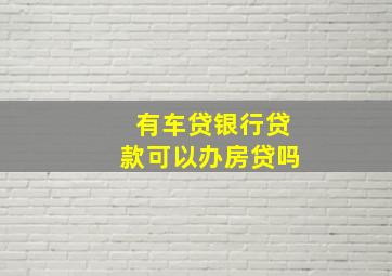 有车贷银行贷款可以办房贷吗