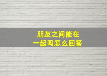 朋友之间能在一起吗怎么回答