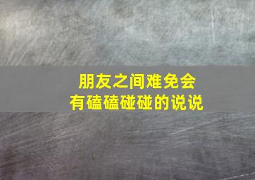 朋友之间难免会有磕磕碰碰的说说