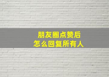 朋友圈点赞后怎么回复所有人