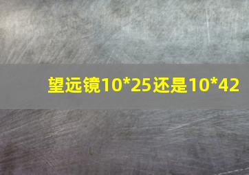 望远镜10*25还是10*42