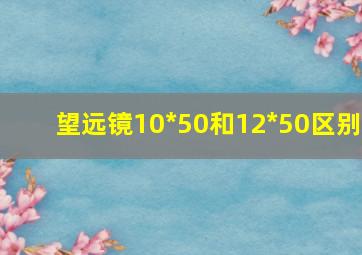 望远镜10*50和12*50区别