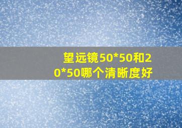 望远镜50*50和20*50哪个清晰度好