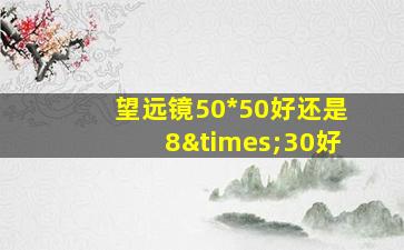 望远镜50*50好还是8×30好