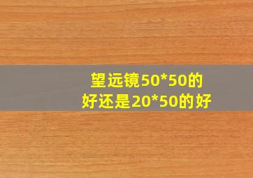 望远镜50*50的好还是20*50的好