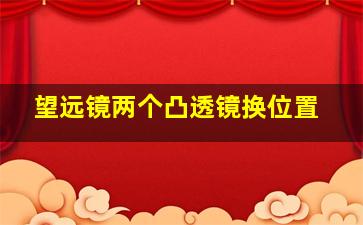 望远镜两个凸透镜换位置