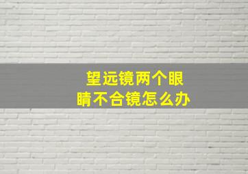 望远镜两个眼睛不合镜怎么办