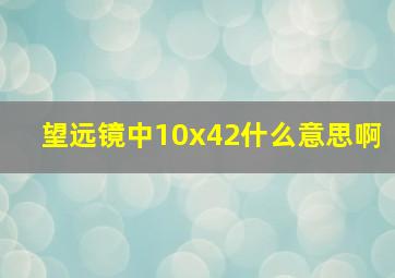 望远镜中10x42什么意思啊