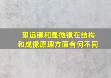 望远镜和显微镜在结构和成像原理方面有何不同