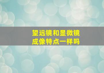 望远镜和显微镜成像特点一样吗