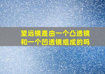 望远镜是由一个凸透镜和一个凹透镜组成的吗