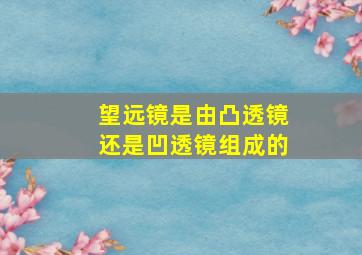 望远镜是由凸透镜还是凹透镜组成的