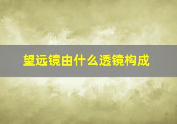 望远镜由什么透镜构成