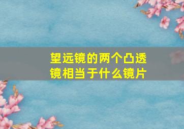 望远镜的两个凸透镜相当于什么镜片