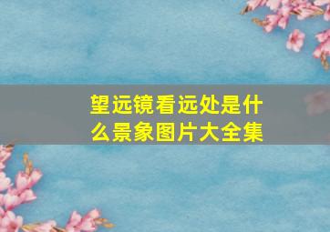 望远镜看远处是什么景象图片大全集