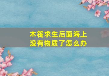 木筏求生后面海上没有物质了怎么办