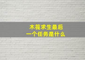 木筏求生最后一个任务是什么