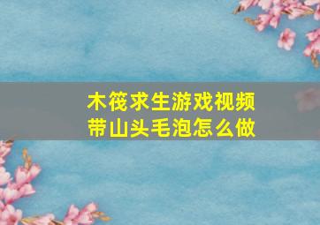 木筏求生游戏视频带山头毛泡怎么做