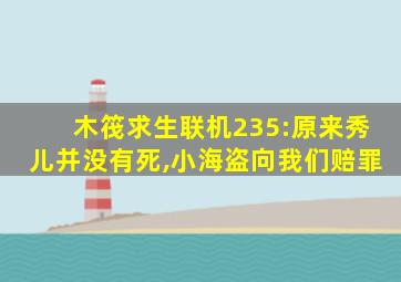 木筏求生联机235:原来秀儿并没有死,小海盗向我们赔罪