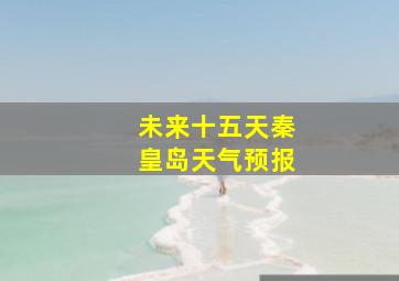 未来十五天秦皇岛天气预报