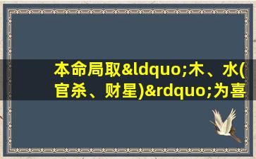 本命局取“木、水(官杀、财星)”为喜用五行