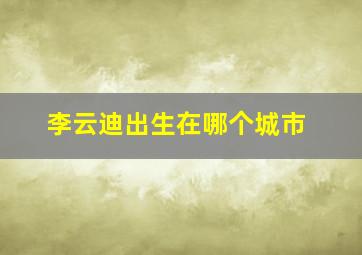 李云迪出生在哪个城市