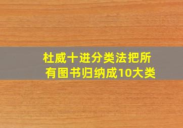 杜威十进分类法把所有图书归纳成10大类