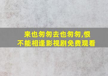 来也匆匆去也匆匆,恨不能相逢影视剧免费观看