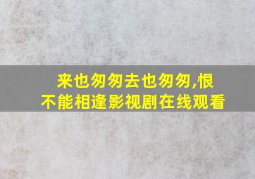 来也匆匆去也匆匆,恨不能相逢影视剧在线观看