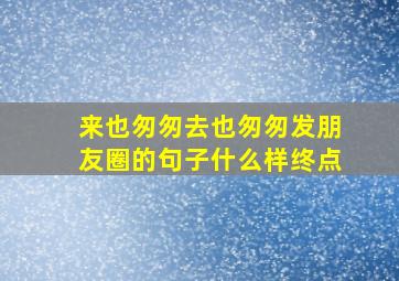 来也匆匆去也匆匆发朋友圈的句子什么样终点