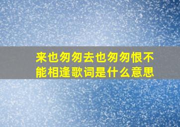 来也匆匆去也匆匆恨不能相逢歌词是什么意思