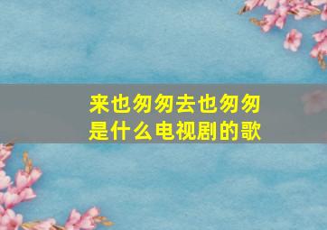 来也匆匆去也匆匆是什么电视剧的歌