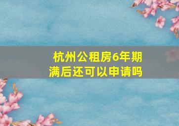 杭州公租房6年期满后还可以申请吗