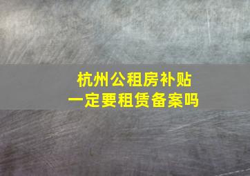 杭州公租房补贴一定要租赁备案吗