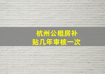 杭州公租房补贴几年审核一次