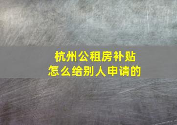 杭州公租房补贴怎么给别人申请的