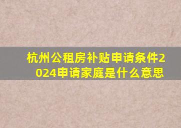 杭州公租房补贴申请条件2024申请家庭是什么意思