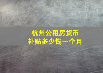 杭州公租房货币补贴多少钱一个月