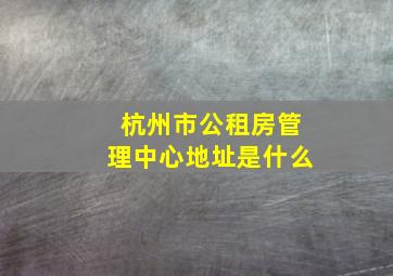 杭州市公租房管理中心地址是什么