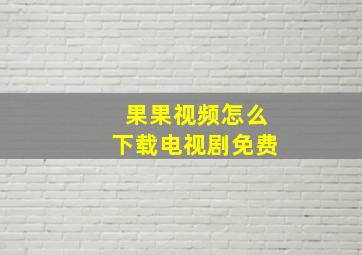 果果视频怎么下载电视剧免费