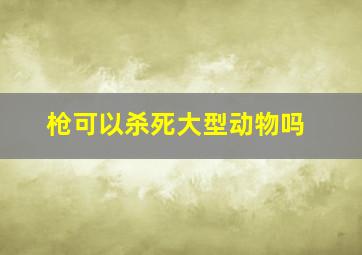 枪可以杀死大型动物吗