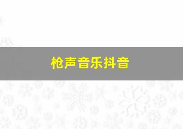 枪声音乐抖音