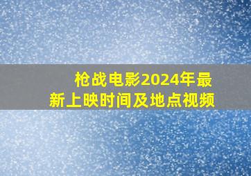 枪战电影2024年最新上映时间及地点视频