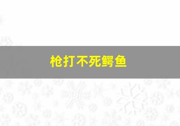 枪打不死鳄鱼