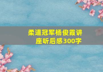 柔道冠军杨俊霞讲座听后感300字