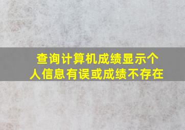 查询计算机成绩显示个人信息有误或成绩不存在