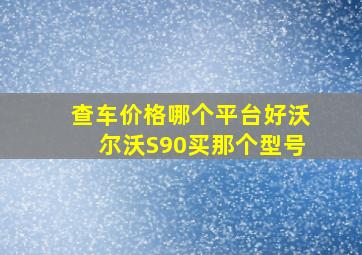 查车价格哪个平台好沃尔沃S90买那个型号