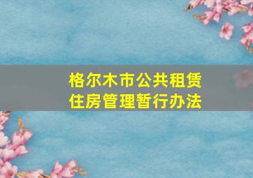 格尔木市公共租赁住房管理暂行办法